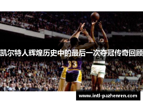 凯尔特人辉煌历史中的最后一次夺冠传奇回顾 凯尔特人辉煌历史中的最后一次夺冠传奇回顾