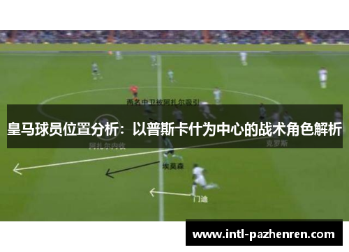 皇马球员位置分析:以普斯卡什为中心的战术角色解析 皇马球员位置分析:以普斯卡什为中心的战术角色解析