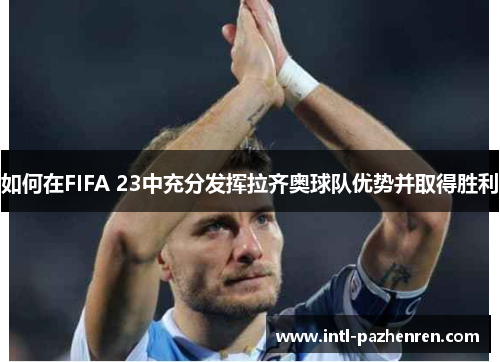如何在FIFA 23中充分发挥拉齐奥球队优势并取得胜利 如何在FIFA 23中充分发挥拉齐奥球队优势并取得胜利