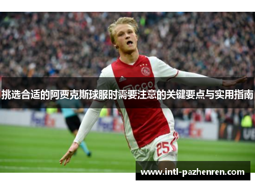 挑选合适的阿贾克斯球服时需要注意的关键要点与实用指南