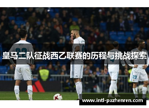皇马二队征战西乙联赛的历程与挑战探索 皇马二队征战西乙联赛的历程与挑战探索