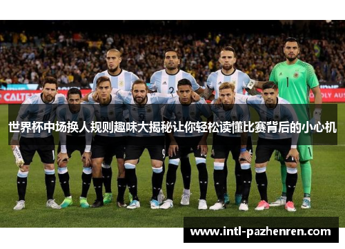 世界杯中场换人规则趣味大揭秘让你轻松读懂比赛背后的小心机