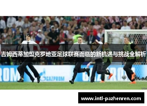 吉姆西蒂加盟克罗地亚足球联赛面临的新机遇与挑战全解析 吉姆西蒂加盟克罗地亚足球联赛面临的新机遇与挑战全解析