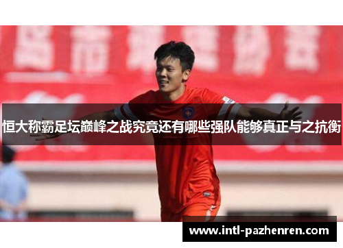 恒大称霸足坛巅峰之战究竟还有哪些强队能够真正与之抗衡 恒大称霸足坛巅峰之战究竟还有哪些强队能够真正与之抗衡