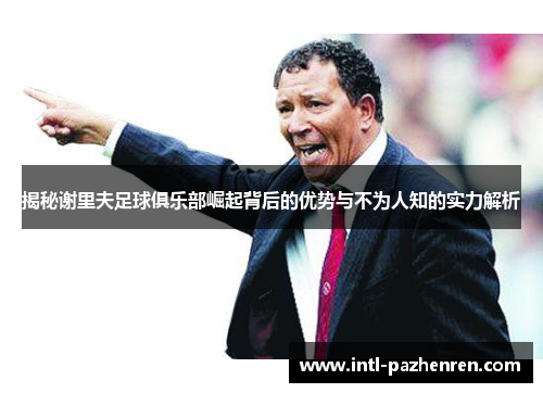 揭秘谢里夫足球俱乐部崛起背后的优势与不为人知的实力解析 揭秘谢里夫足球俱乐部崛起背后的优势与不为人知的实力解析