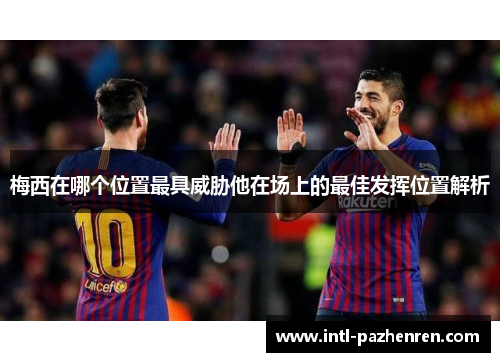 梅西在哪个位置最具威胁他在场上的最佳发挥位置解析 梅西在哪个位置最具威胁他在场上的最佳发挥位置解析