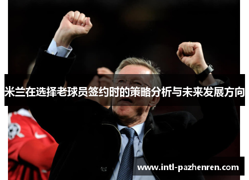 米兰在选择老球员签约时的策略分析与未来发展方向 米兰在选择老球员签约时的策略分析与未来发展方向