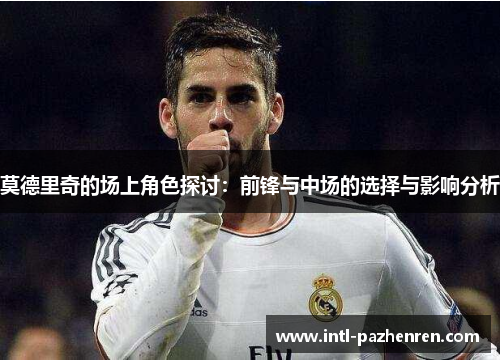 莫德里奇的场上角色探讨:前锋与中场的选择与影响分析 莫德里奇的场上角色探讨:前锋与中场的选择与影响分析