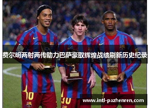 费尔明两射两传助力巴萨豪取辉煌战绩刷新历史纪录 费尔明两射两传助力巴萨豪取辉煌战绩刷新历史纪录