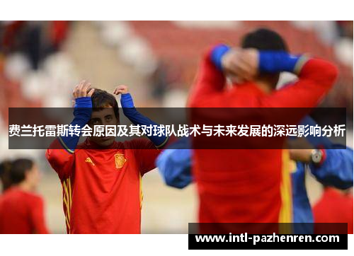 费兰托雷斯转会原因及其对球队战术与未来发展的深远影响分析 费兰托雷斯转会原因及其对球队战术与未来发展的深远影响分析