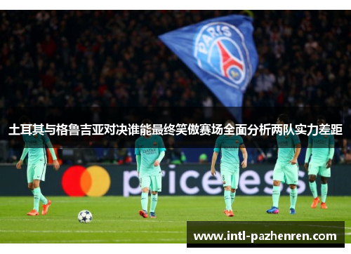 土耳其与格鲁吉亚对决谁能最终笑傲赛场全面分析两队实力差距 土耳其与格鲁吉亚对决谁能最终笑傲赛场全面分析两队实力差距
