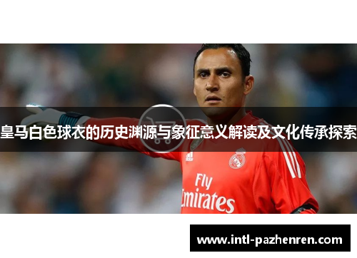 皇马白色球衣的历史渊源与象征意义解读及文化传承探索 皇马白色球衣的历史渊源与象征意义解读及文化传承探索