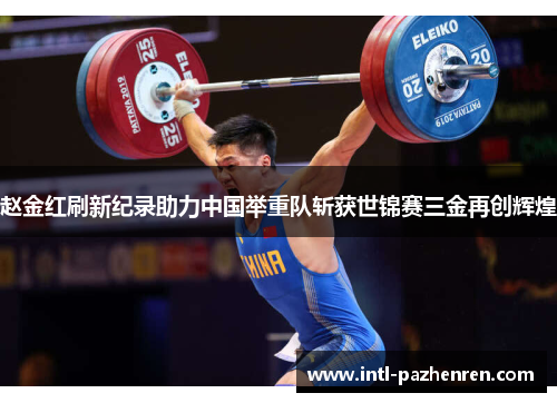 赵金红刷新纪录助力中国举重队斩获世锦赛三金再创辉煌 赵金红刷新纪录助力中国举重队斩获世锦赛三金再创辉煌