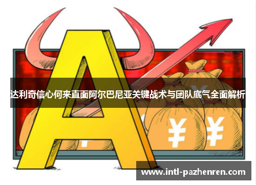 达利奇信心何来直面阿尔巴尼亚关键战术与团队底气全面解析 达利奇信心何来直面阿尔巴尼亚关键战术与团队底气全面解析