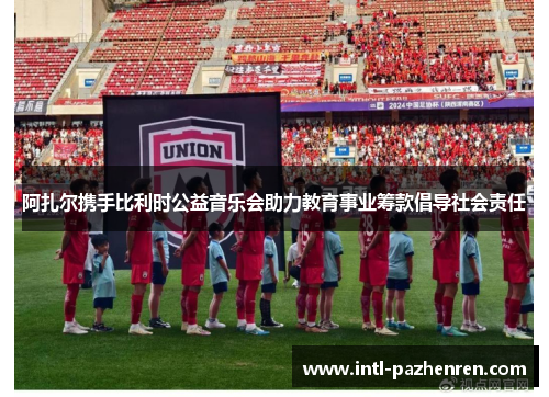 阿扎尔携手比利时公益音乐会助力教育事业筹款倡导社会责任 阿扎尔携手比利时公益音乐会助力教育事业筹款倡导社会责任