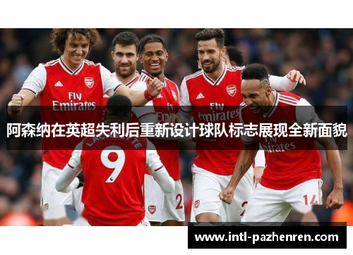 阿森纳在英超失利后重新设计球队标志展现全新面貌 阿森纳在英超失利后重新设计球队标志展现全新面貌