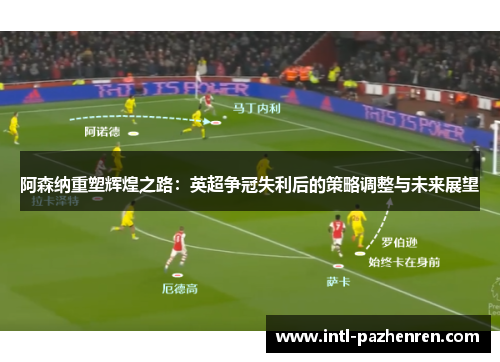 阿森纳重塑辉煌之路:英超争冠失利后的策略调整与未来展望 阿森纳重塑辉煌之路:英超争冠失利后的策略调整与未来展望