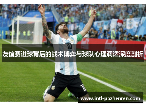 友谊赛进球背后的战术博弈与球队心理调适深度剖析