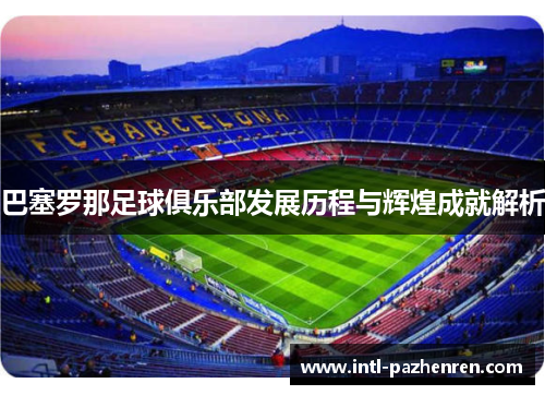 巴塞罗那足球俱乐部发展历程与辉煌成就解析