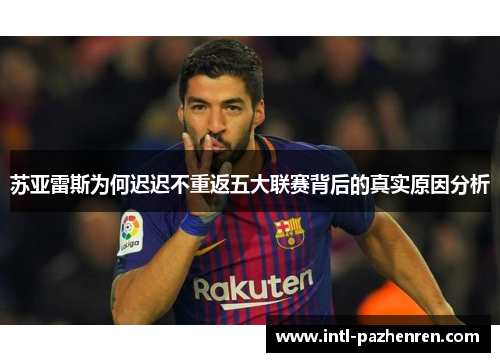 苏亚雷斯为何迟迟不重返五大联赛背后的真实原因分析 苏亚雷斯为何迟迟不重返五大联赛背后的真实原因分析