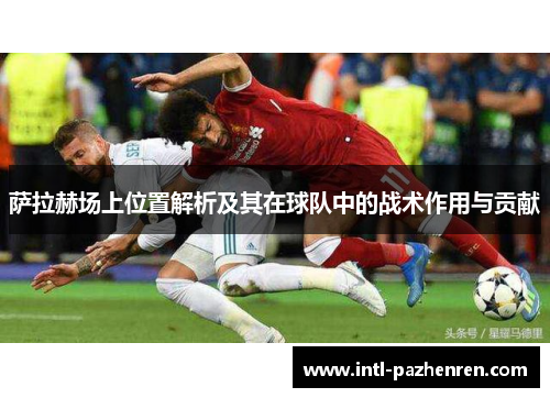 萨拉赫场上位置解析及其在球队中的战术作用与贡献 萨拉赫场上位置解析及其在球队中的战术作用与贡献