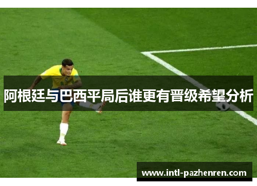 阿根廷与巴西平局后谁更有晋级希望分析 阿根廷与巴西平局后谁更有晋级希望分析