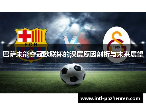 巴萨未能夺冠欧联杯的深层原因剖析与未来展望