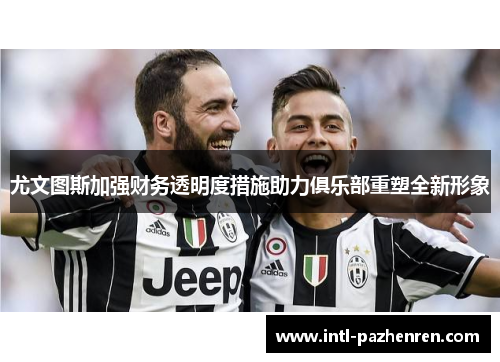 尤文图斯加强财务透明度措施助力俱乐部重塑全新形象 尤文图斯加强财务透明度措施助力俱乐部重塑全新形象