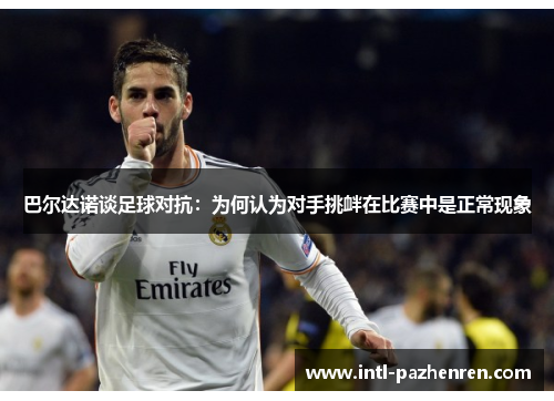 巴尔达诺谈足球对抗：为何认为对手挑衅在比赛中是正常现象