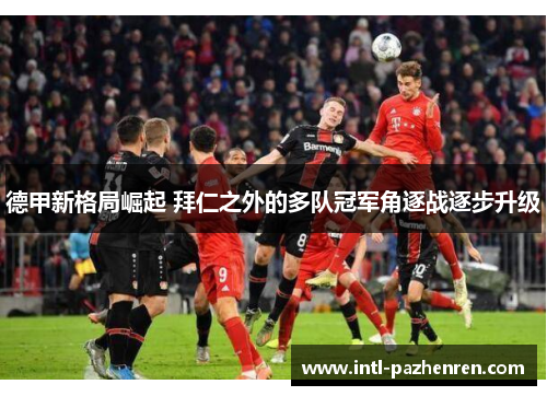 德甲新格局崛起 拜仁之外的多队冠军角逐战逐步升级 德甲新格局崛起 拜仁之外的多队冠军角逐战逐步升级