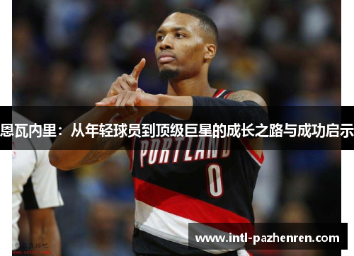 恩瓦内里：从年轻球员到顶级巨星的成长之路与成功启示