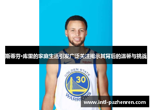 斯蒂芬·库里的家庭生活引发广泛关注揭示其背后的温馨与挑战