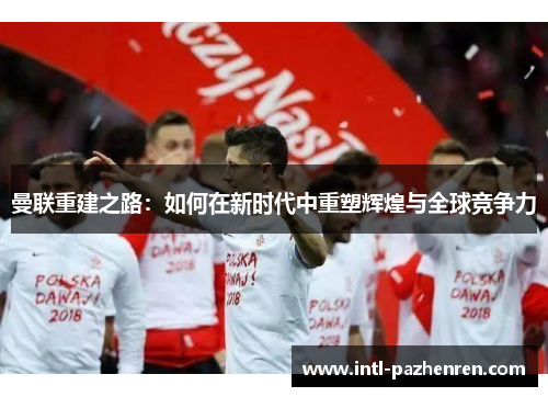 曼联重建之路：如何在新时代中重塑辉煌与全球竞争力