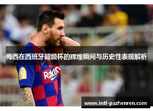 梅西在西班牙超级杯的辉煌瞬间与历史性表现解析 梅西在西班牙超级杯的辉煌瞬间与历史性表现解析