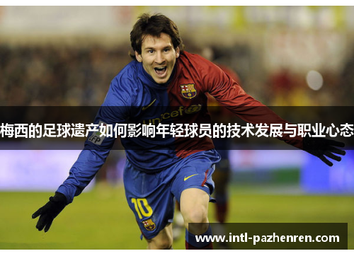 梅西的足球遗产如何影响年轻球员的技术发展与职业心态 梅西的足球遗产如何影响年轻球员的技术发展与职业心态
