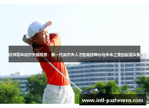 欧洲青年高尔夫锦标赛:新一代高尔夫人才的竞技舞台与未来之星的崭露头角 欧洲青年高尔夫锦标赛:新一代高尔夫人才的竞技舞台与未来之星的崭露头角