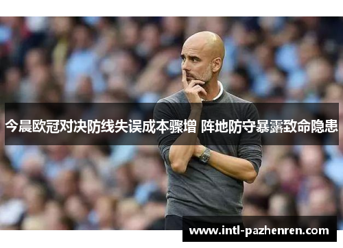 今晨欧冠对决防线失误成本骤增 阵地防守暴露致命隐患 今晨欧冠对决防线失误成本骤增 阵地防守暴露致命隐患