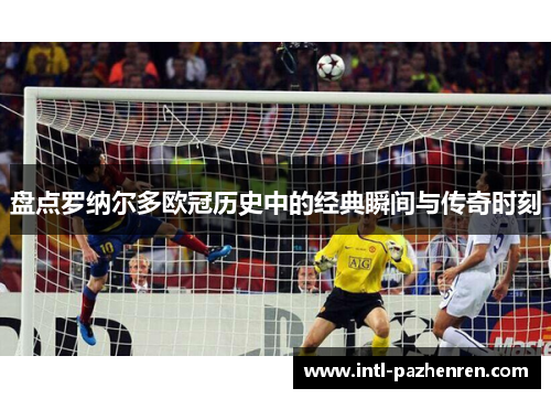 盘点罗纳尔多欧冠历史中的经典瞬间与传奇时刻