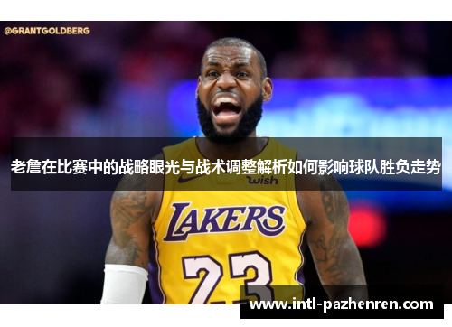 老詹在比赛中的战略眼光与战术调整解析如何影响球队胜负走势