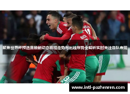 聚焦世界杯预选赛最新动态赛程走势与出线形势全解析实时关注各队表现