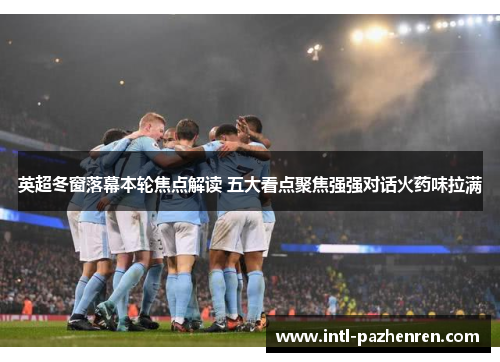 英超冬窗落幕本轮焦点解读 五大看点聚焦强强对话火药味拉满