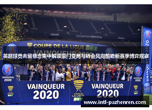 英超球员去留悬念集中解读豪门变局与转会风向前瞻新赛季博弈观察 英超球员去留悬念集中解读豪门变局与转会风向前瞻新赛季博弈观察