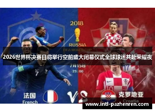 2026世界杯决赛日将举行空前盛大闭幕仪式全球球迷共赴荣耀夜