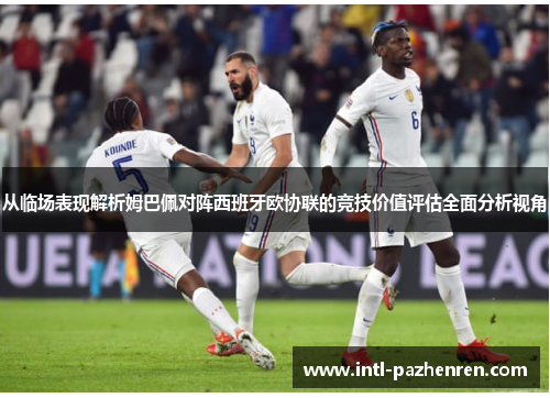 从临场表现解析姆巴佩对阵西班牙欧协联的竞技价值评估全面分析视角 从临场表现解析姆巴佩对阵西班牙欧协联的竞技价值评估全面分析视角