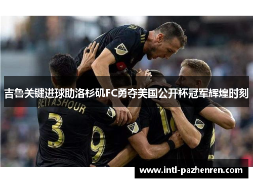 吉鲁关键进球助洛杉矶FC勇夺美国公开杯冠军辉煌时刻 吉鲁关键进球助洛杉矶FC勇夺美国公开杯冠军辉煌时刻