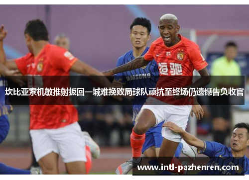 坎比亚索机敏推射扳回一城难挽败局球队顽抗至终场仍遗憾告负收官