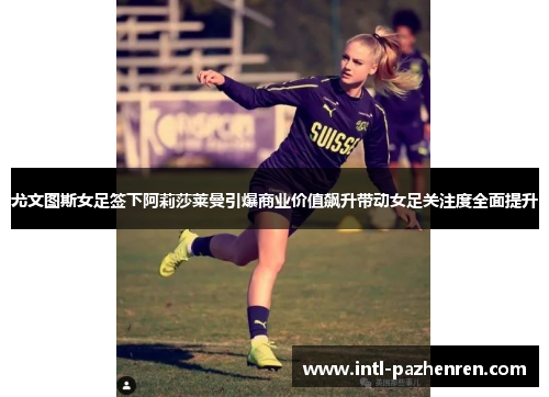 尤文图斯女足签下阿莉莎莱曼引爆商业价值飙升带动女足关注度全面提升 尤文图斯女足签下阿莉莎莱曼引爆商业价值飙升带动女足关注度全面提升