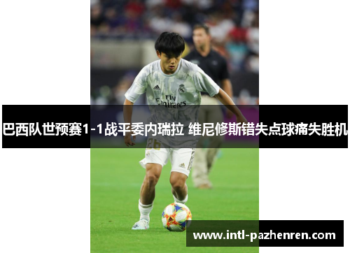 巴西队世预赛1-1战平委内瑞拉 维尼修斯错失点球痛失胜机 巴西队世预赛1-1战平委内瑞拉 维尼修斯错失点球痛失胜机