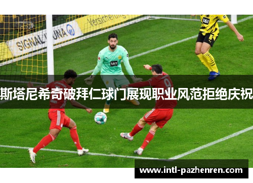 斯塔尼希奇破拜仁球门展现职业风范拒绝庆祝 斯塔尼希奇破拜仁球门展现职业风范拒绝庆祝