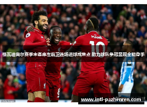 格瓦迪奥尔赛季末客串左后卫连场进球成焦点 助力球队争冠显现全能身手 格瓦迪奥尔赛季末客串左后卫连场进球成焦点 助力球队争冠显现全能身手